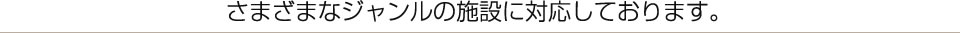 さまざまなジャンルの施設に対応しております。